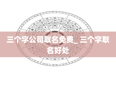 三个字公司取名免费_ 三个字取名好处