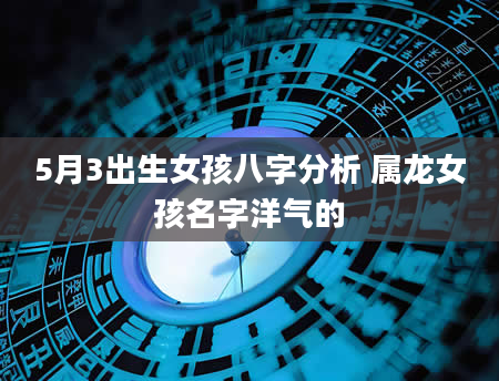 5月3出生女孩八字分析 属龙女孩名字洋气的