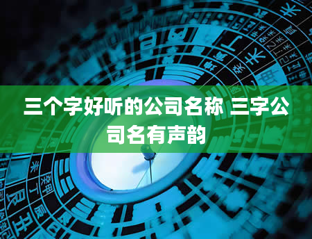 三个字好听的公司名称 三字公司名有声韵