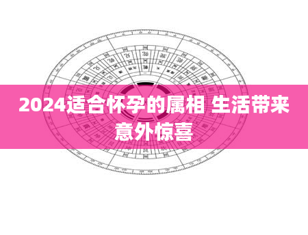 2024适合怀孕的属相 生活带来意外惊喜