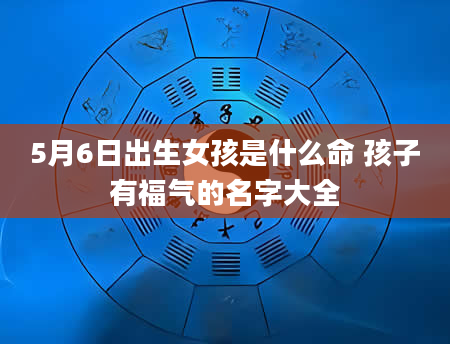 5月6日出生女孩是什么命 孩子有福气的名字大全