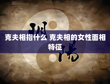 克夫相指什么 克夫相的女性面相特征