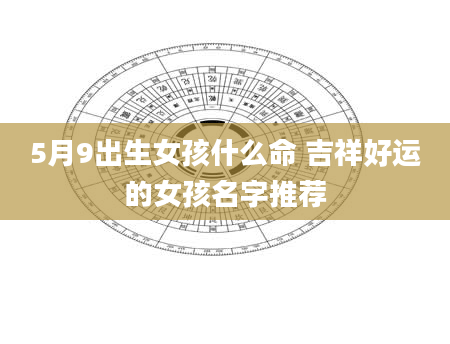 5月9出生女孩什么命 吉祥好运的女孩名字推荐