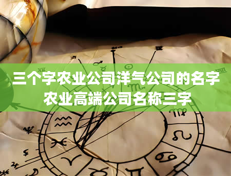 三个字农业公司洋气公司的名字 农业高端公司名称三字