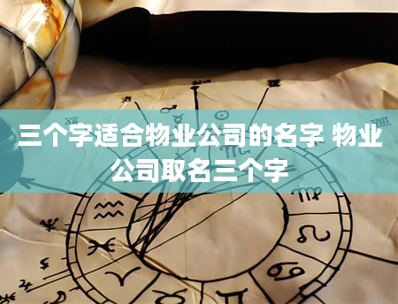 三个字适合物业公司的名字 物业公司取名三个字