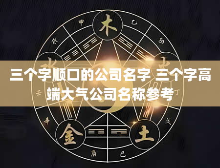三个字顺口的公司名字 三个字高端大气公司名称参考