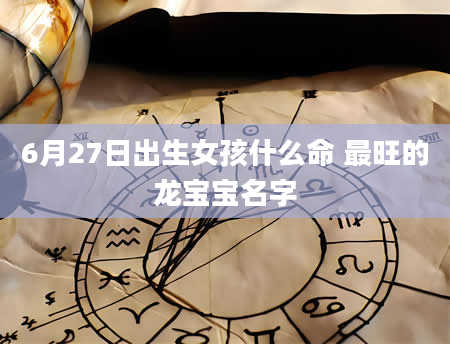 6月27日出生女孩什么命 最旺的龙宝宝名字