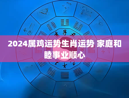 2024属鸡运势生肖运势 家庭和睦事业顺心