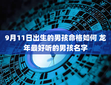 9月11日出生的男孩命格如何 龙年最好听的男孩名字