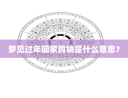 梦见过年回家购物是什么意思？