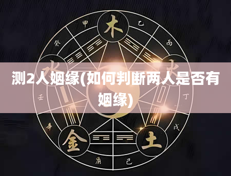 测2人姻缘(如何判断两人是否有姻缘)
