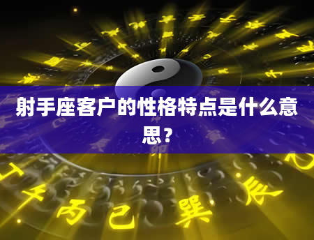 射手座客户的性格特点是什么意思？