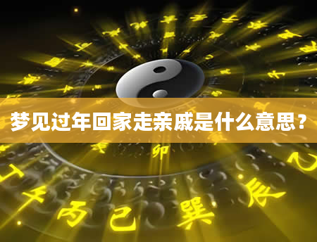 梦见过年回家走亲戚是什么意思？