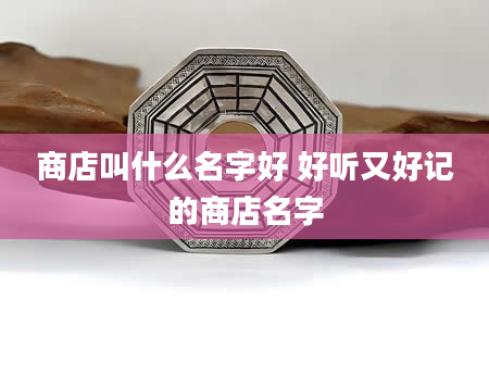 商店叫什么名字好 好听又好记的商店名字