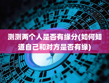 测测两个人是否有缘分(如何知道自己和对方是否有缘)