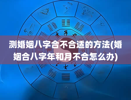 测婚姻八字合不合适的方法(婚姻合八字年和月不合怎么办)