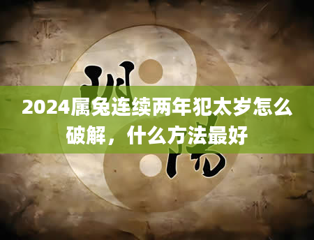2024属兔连续两年犯太岁怎么破解，什么方法最好