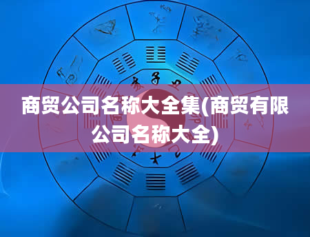 商贸公司名称大全集(商贸有限公司名称大全)