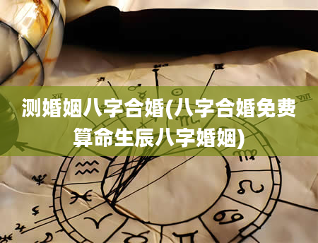 测婚姻八字合婚(八字合婚免费算命生辰八字婚姻)