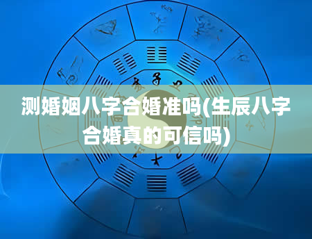 测婚姻八字合婚准吗(生辰八字合婚真的可信吗)