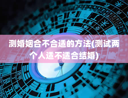 测婚姻合不合适的方法(测试两个人适不适合结婚)