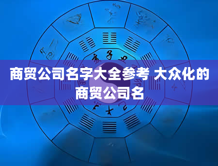 商贸公司名字大全参考 大众化的商贸公司名