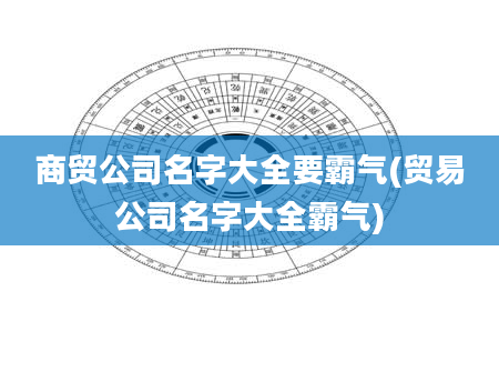 商贸公司名字大全要霸气(贸易公司名字大全霸气)