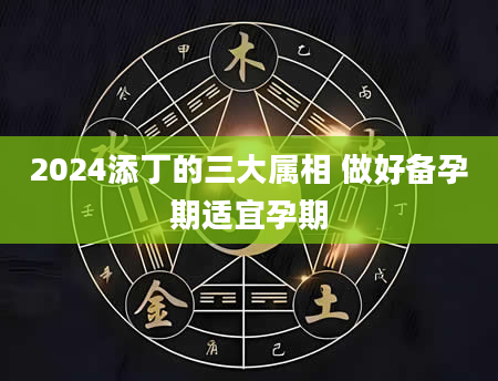 2024添丁的三大属相 做好备孕期适宜孕期