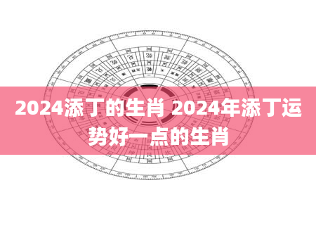 2024添丁的生肖 2024年添丁运势好一点的生肖