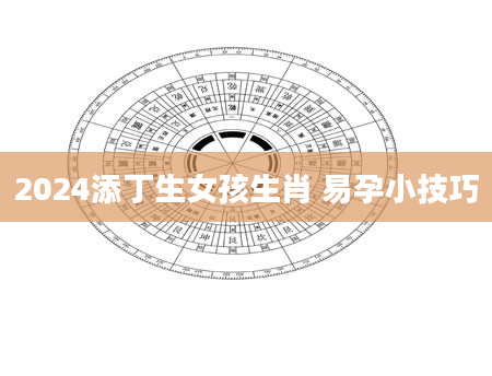 2024添丁生女孩生肖 易孕小技巧