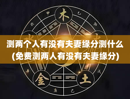 测两个人有没有夫妻缘分测什么(免费测两人有没有夫妻缘分)