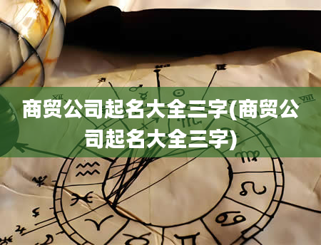 商贸公司起名大全三字(商贸公司起名大全三字)