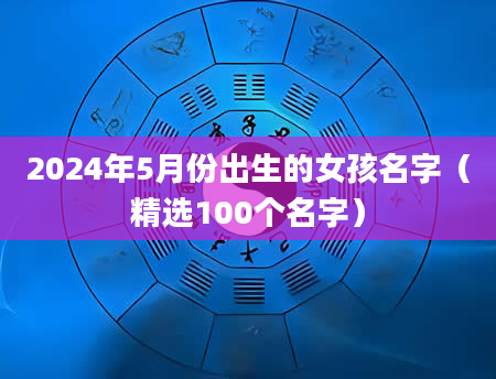 2024年5月份出生的女孩名字（精选100个名字）