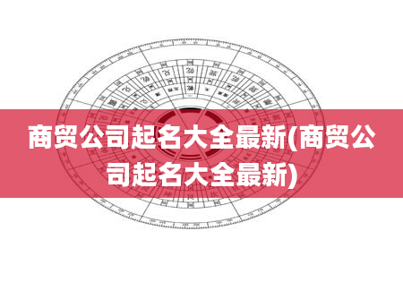 商贸公司起名大全最新(商贸公司起名大全最新)