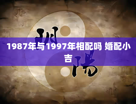 1987年与1997年相配吗 婚配小吉