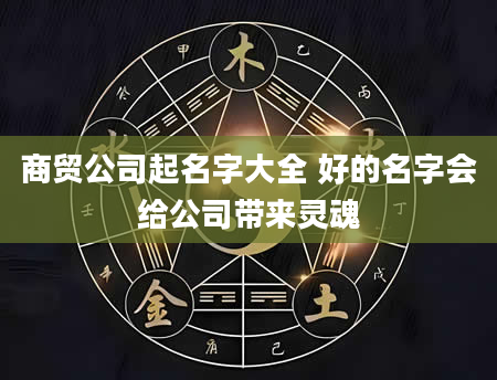 商贸公司起名字大全 好的名字会给公司带来灵魂