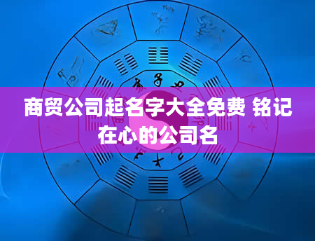 商贸公司起名字大全免费 铭记在心的公司名