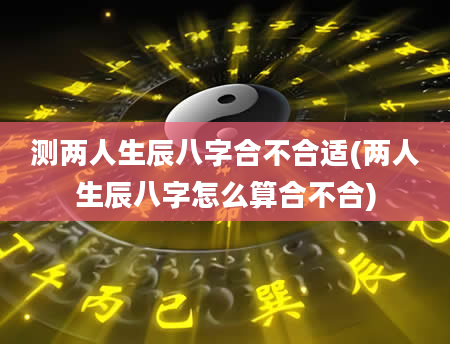 测两人生辰八字合不合适(两人生辰八字怎么算合不合)