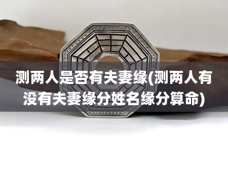 测两人是否有夫妻缘(测两人有没有夫妻缘分姓名缘分算命)