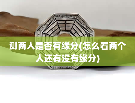 测两人是否有缘分(怎么看两个人还有没有缘分)