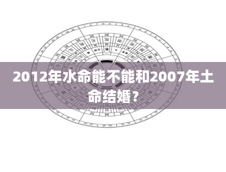 2012年水命能不能和2007年土命结婚？