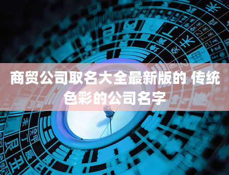 商贸公司取名大全最新版的 传统色彩的公司名字