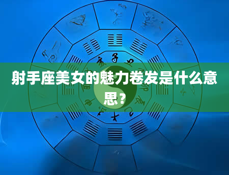 射手座美女的魅力卷发是什么意思？