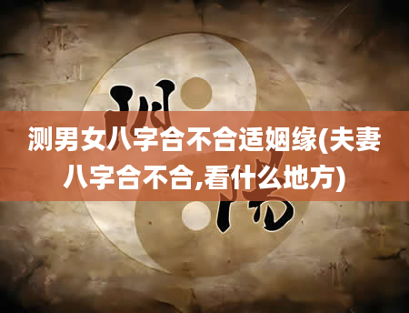 测男女八字合不合适姻缘(夫妻八字合不合,看什么地方)