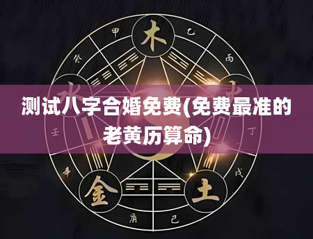 测试八字合婚免费(免费最准的老黄历算命)