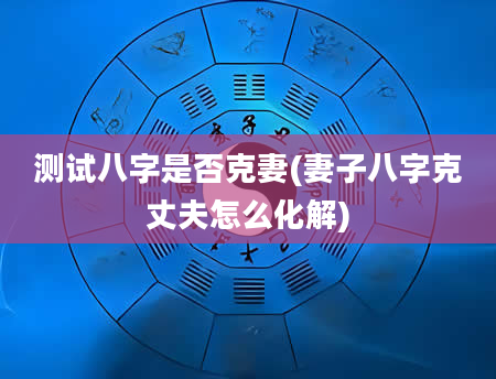 测试八字是否克妻(妻子八字克丈夫怎么化解)