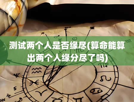 测试两个人是否缘尽(算命能算出两个人缘分尽了吗)