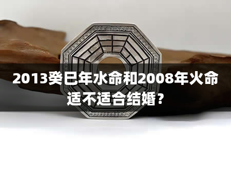 2013癸巳年水命和2008年火命适不适合结婚？