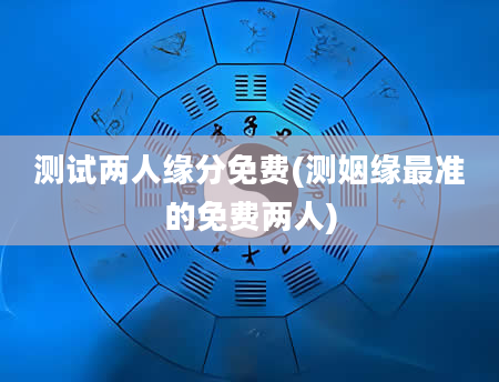 测试两人缘分免费(测姻缘最准的免费两人)