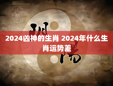2024凶神的生肖 2024年什么生肖运势差